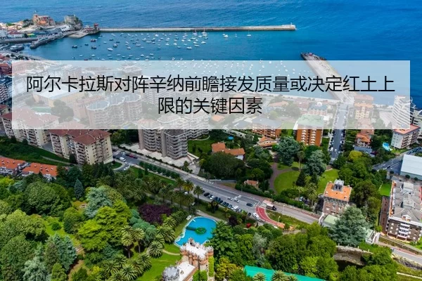 阿尔卡拉斯对阵辛纳前瞻接发质量或决定红土上限的关键因素
