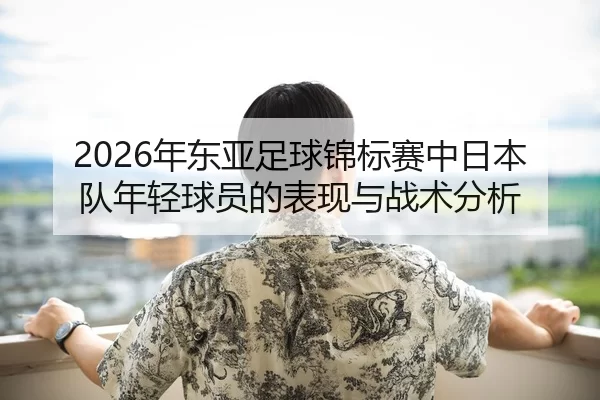 2026年东亚足球锦标赛中日本队年轻球员的表现与战术分析