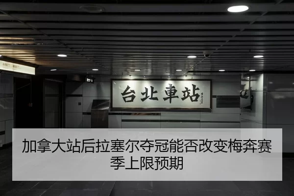 加拿大站后拉塞尔夺冠能否改变梅奔赛季上限预期