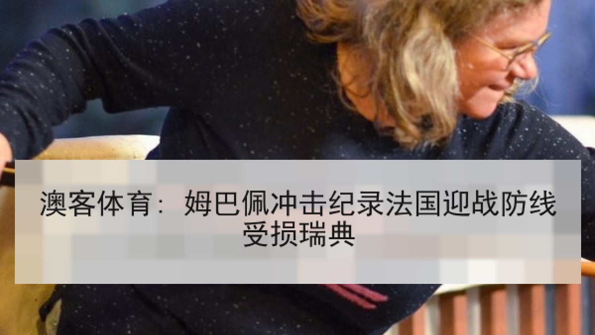 澳客体育: 姆巴佩冲击纪录法国迎战防线受损瑞典