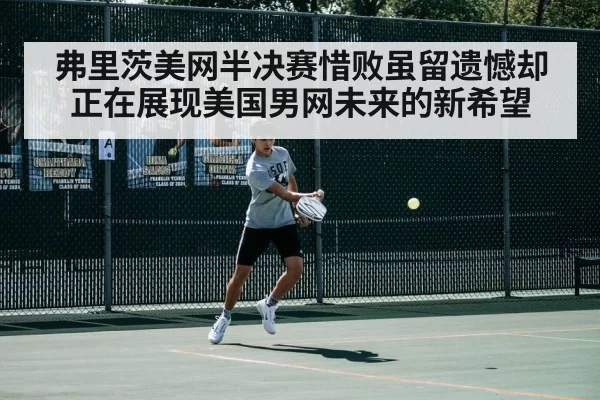 弗里茨美网半决赛惜败虽留遗憾却正在展现美国男网未来的新希望