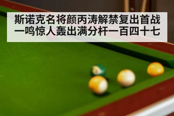 斯诺克名将颜丙涛解禁复出首战一鸣惊人轰出满分杆一百四十七