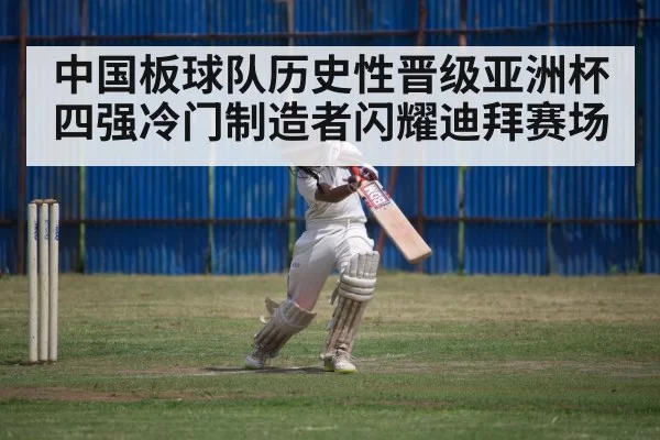 中国板球队历史性晋级亚洲杯四强冷门制造者闪耀迪拜赛场