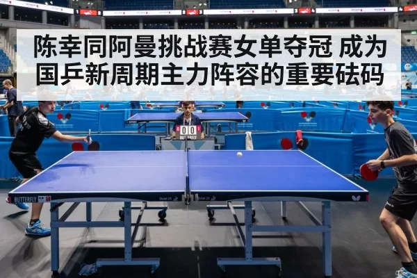 陈幸同阿曼挑战赛女单夺冠 成为国乒新周期主力阵容的重要砝码