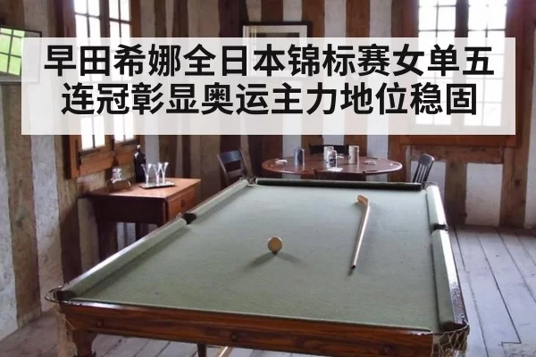 早田希娜全日本锦标赛女单五连冠彰显奥运主力地位稳固