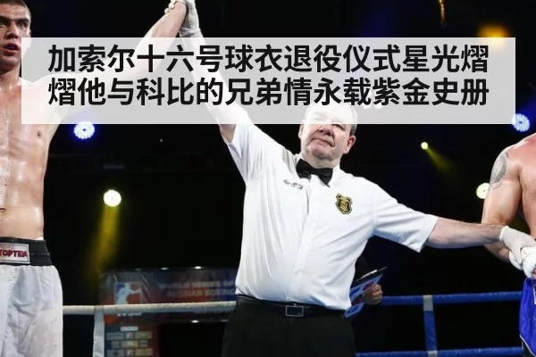 加索尔十六号球衣退役仪式星光熠熠他与科比的兄弟情永载紫金史册