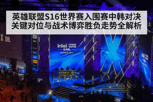英雄联盟S16世界赛入围赛中韩对决关键对位与战术博弈胜负走势全解析