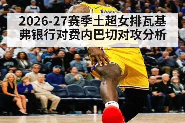 2026-27赛季土超女排瓦基弗银行对费内巴切对攻分析